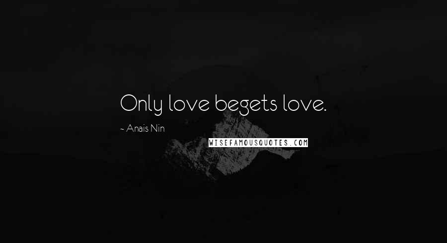 Anais Nin quotes: Only love begets love.