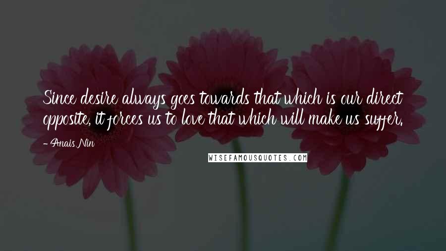 Anais Nin quotes: Since desire always goes towards that which is our direct opposite, it forces us to love that which will make us suffer.