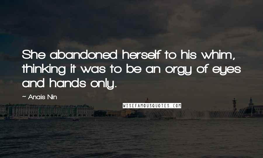 Anais Nin quotes: She abandoned herself to his whim, thinking it was to be an orgy of eyes and hands only.