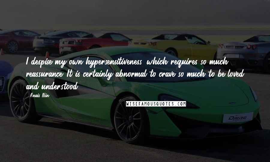 Anais Nin quotes: I despise my own hypersensitiveness, which requires so much reassurance. It is certainly abnormal to crave so much to be loved and understood.