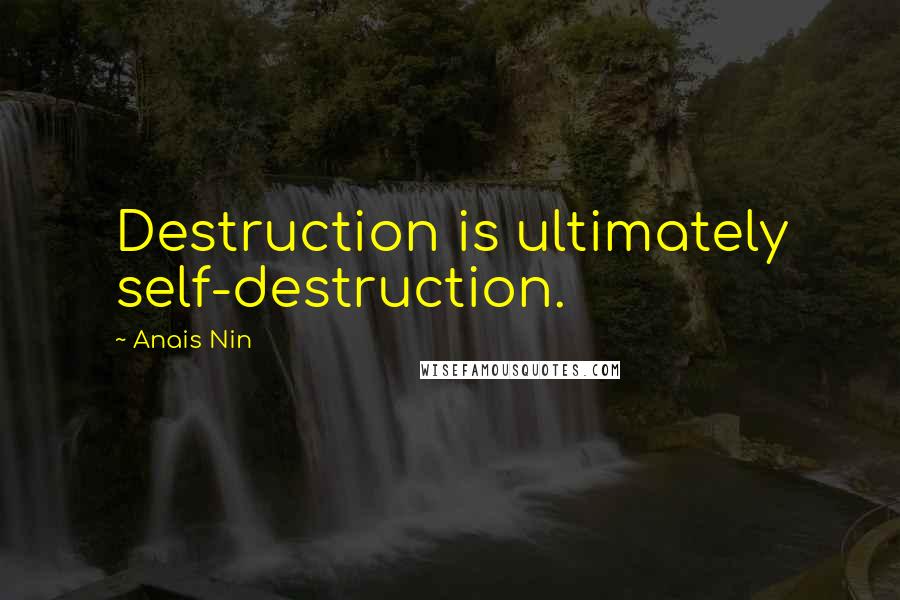 Anais Nin quotes: Destruction is ultimately self-destruction.