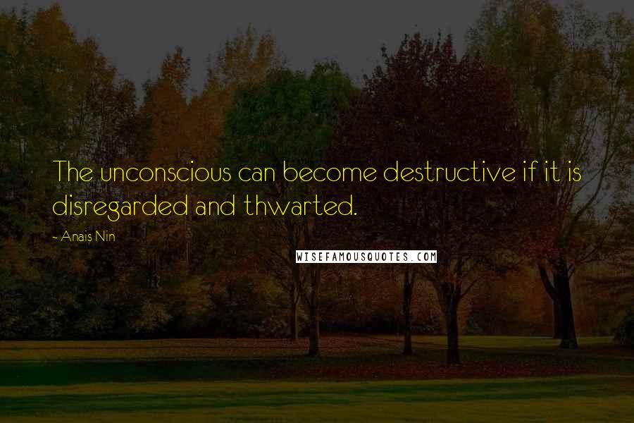 Anais Nin quotes: The unconscious can become destructive if it is disregarded and thwarted.