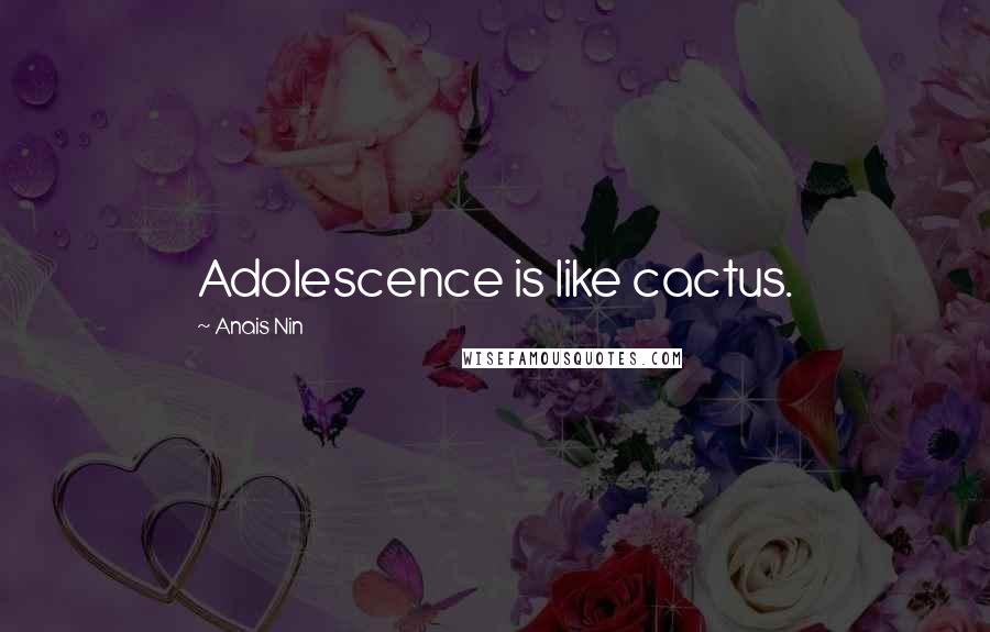 Anais Nin quotes: Adolescence is like cactus.