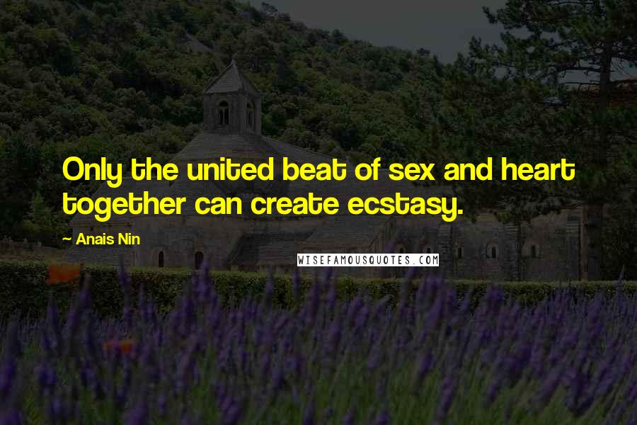 Anais Nin quotes: Only the united beat of sex and heart together can create ecstasy.