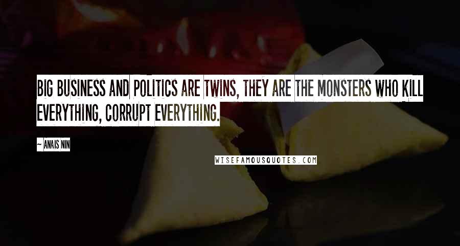 Anais Nin quotes: Big Business and Politics are twins, they are the monsters who kill everything, corrupt everything.