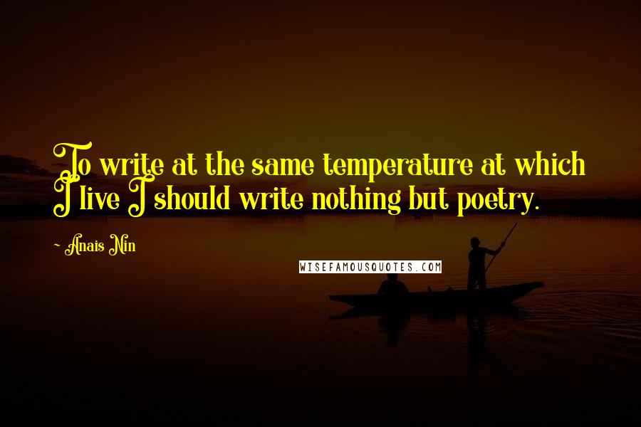 Anais Nin quotes: To write at the same temperature at which I live I should write nothing but poetry.