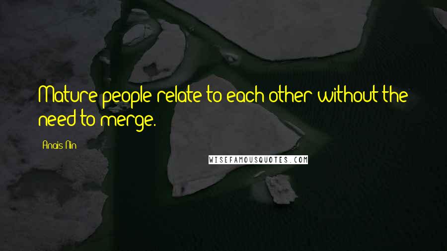 Anais Nin quotes: Mature people relate to each other without the need to merge.