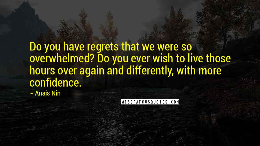 Anais Nin quotes: Do you have regrets that we were so overwhelmed? Do you ever wish to live those hours over again and differently, with more confidence.