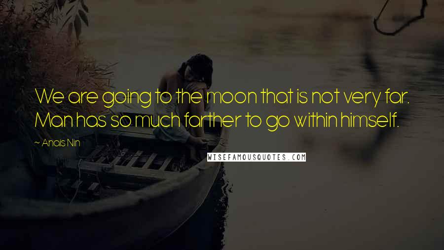 Anais Nin quotes: We are going to the moon that is not very far. Man has so much farther to go within himself.