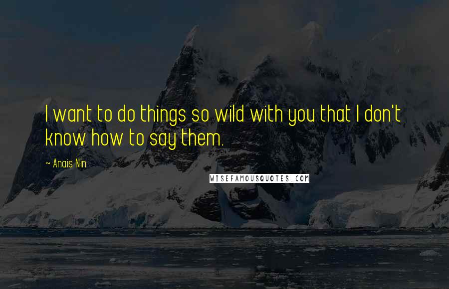 Anais Nin quotes: I want to do things so wild with you that I don't know how to say them.