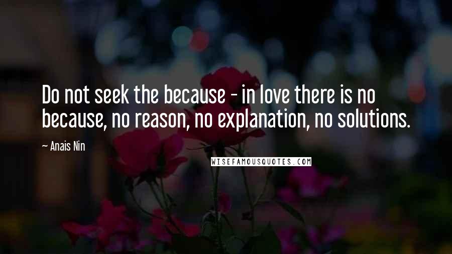 Anais Nin quotes: Do not seek the because - in love there is no because, no reason, no explanation, no solutions.