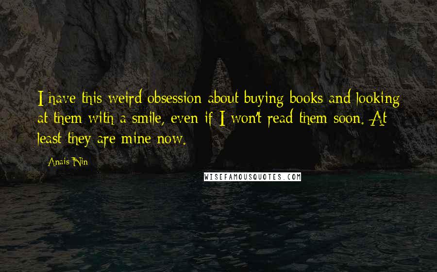 Anais Nin quotes: I have this weird obsession about buying books and looking at them with a smile, even if I won't read them soon. At least they are mine now.