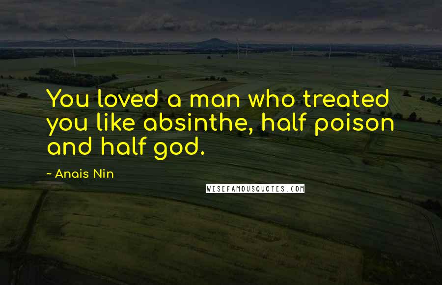 Anais Nin quotes: You loved a man who treated you like absinthe, half poison and half god.