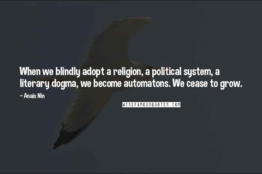 Anais Nin quotes: When we blindly adopt a religion, a political system, a literary dogma, we become automatons. We cease to grow.