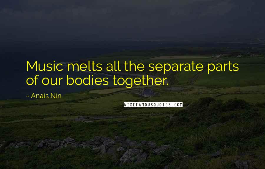 Anais Nin quotes: Music melts all the separate parts of our bodies together.