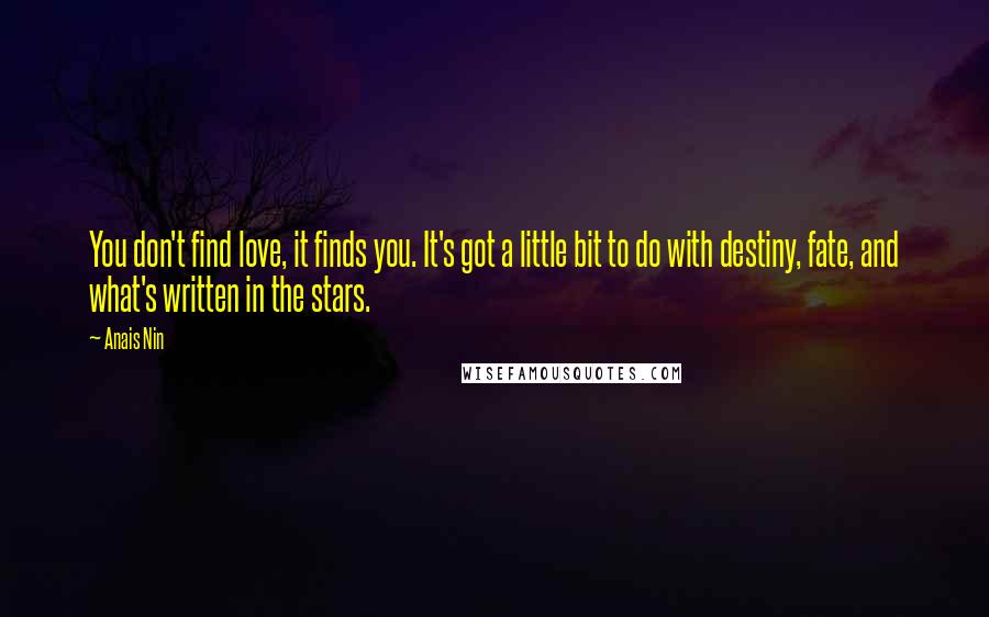 Anais Nin quotes: You don't find love, it finds you. It's got a little bit to do with destiny, fate, and what's written in the stars.