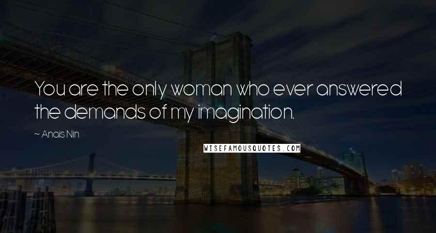 Anais Nin quotes: You are the only woman who ever answered the demands of my imagination.