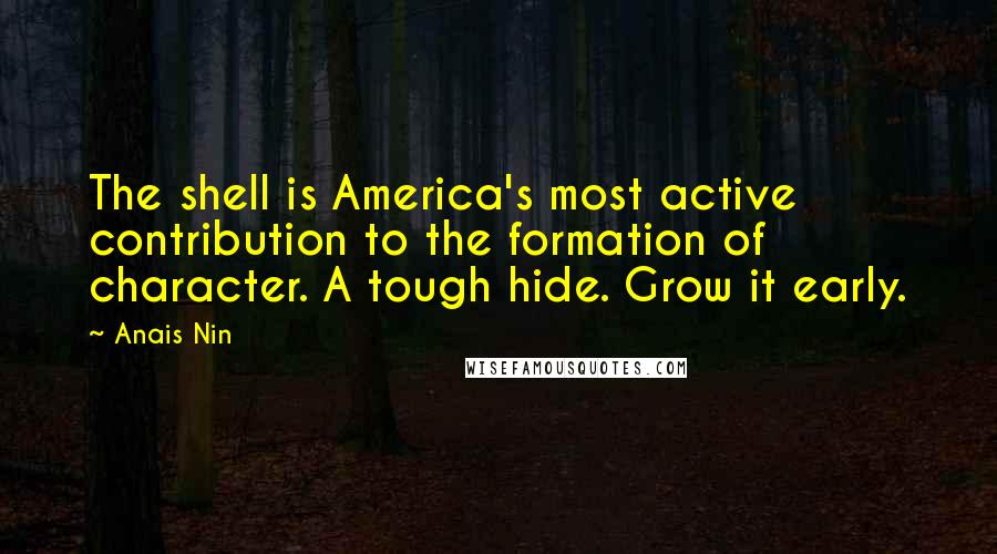 Anais Nin quotes: The shell is America's most active contribution to the formation of character. A tough hide. Grow it early.
