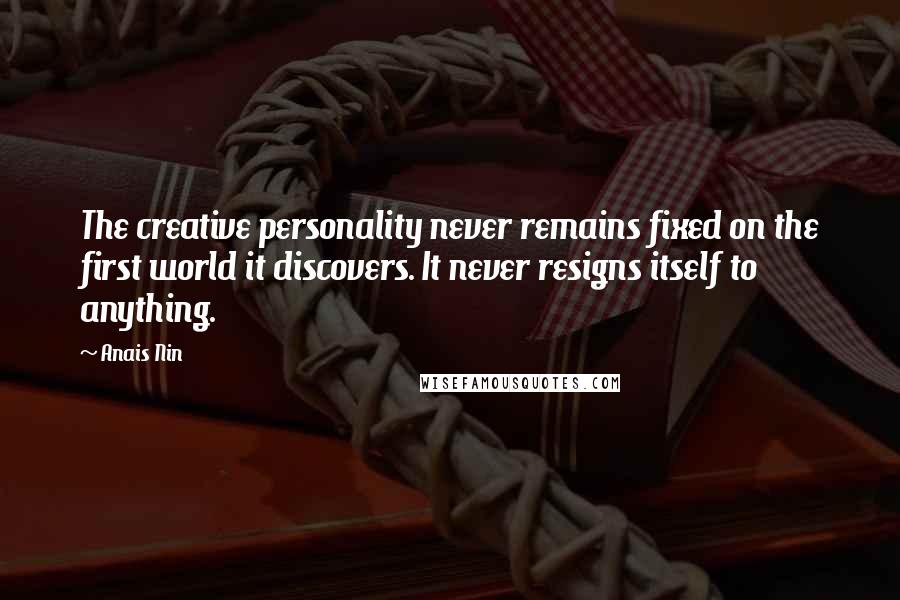 Anais Nin quotes: The creative personality never remains fixed on the first world it discovers. It never resigns itself to anything.