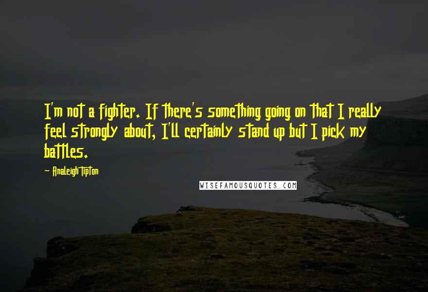 Analeigh Tipton quotes: I'm not a fighter. If there's something going on that I really feel strongly about, I'll certainly stand up but I pick my battles.