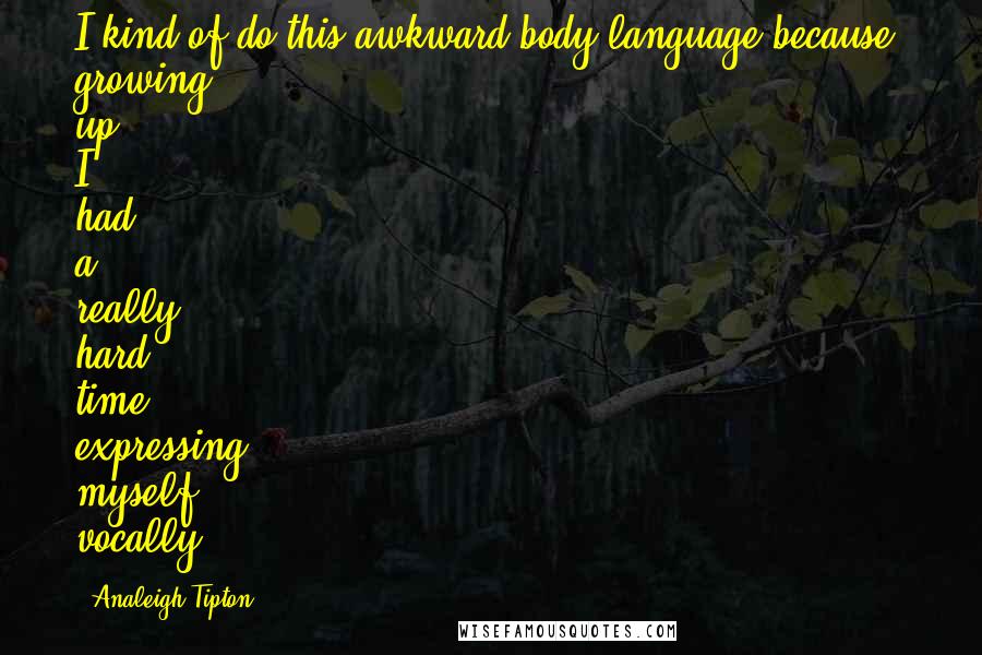 Analeigh Tipton quotes: I kind of do this awkward body language because, growing up, I had a really hard time expressing myself vocally.
