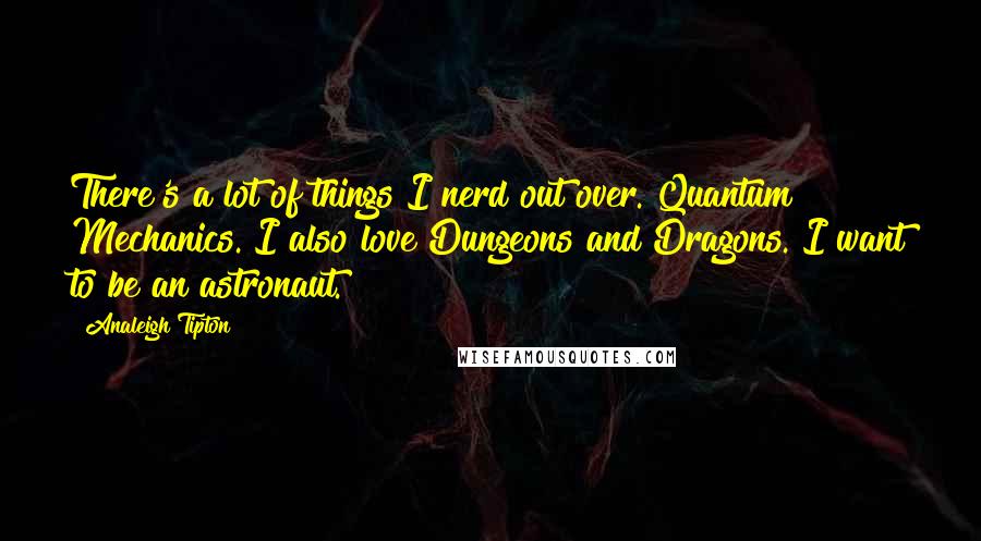 Analeigh Tipton quotes: There's a lot of things I nerd out over. Quantum Mechanics. I also love Dungeons and Dragons. I want to be an astronaut.