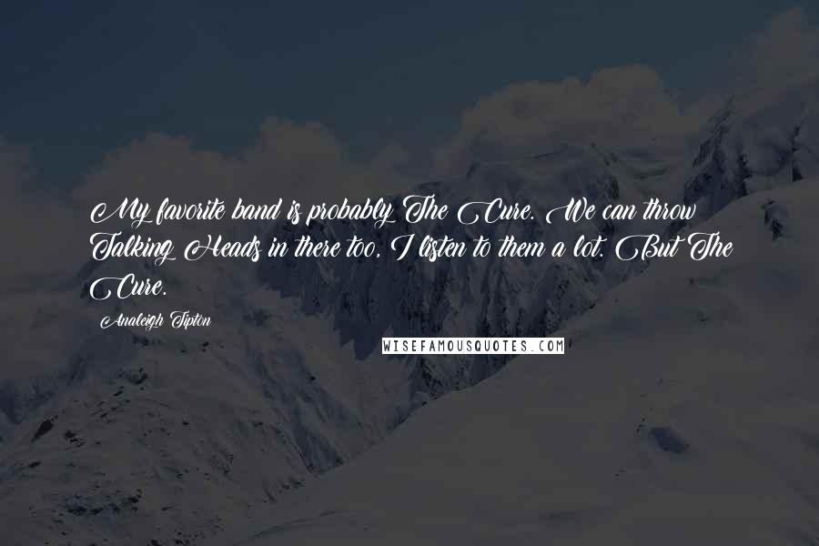 Analeigh Tipton quotes: My favorite band is probably The Cure. We can throw Talking Heads in there too, I listen to them a lot. But The Cure.
