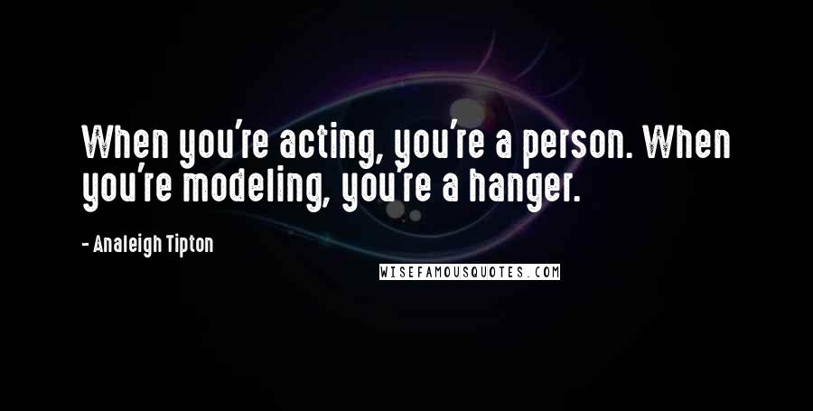Analeigh Tipton quotes: When you're acting, you're a person. When you're modeling, you're a hanger.