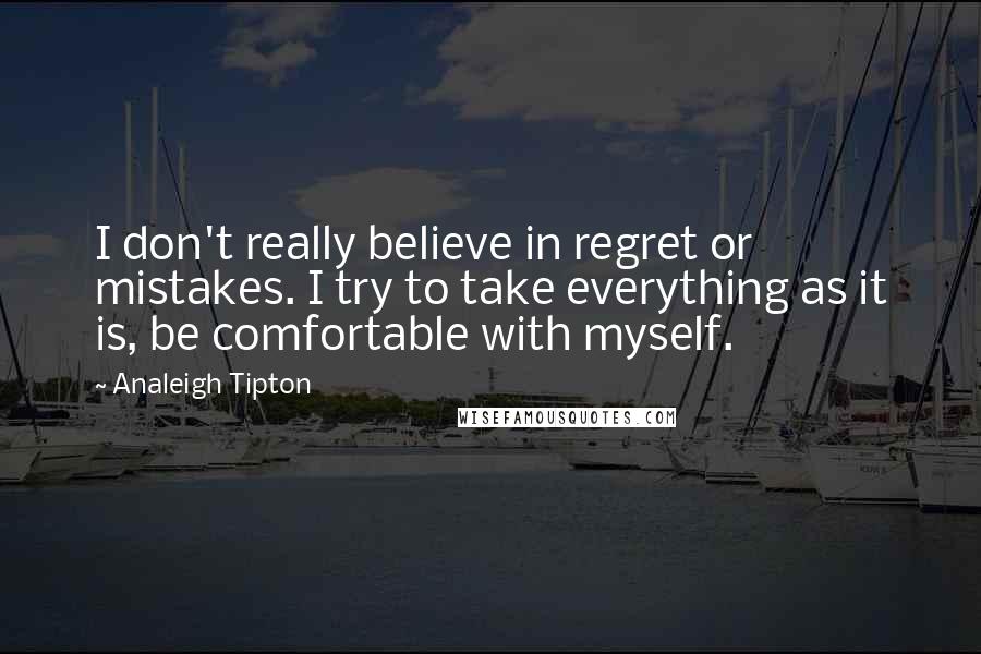 Analeigh Tipton quotes: I don't really believe in regret or mistakes. I try to take everything as it is, be comfortable with myself. Analeigh Tipton quotes: I don't really believe in regret or mistakes. I try to take everything as it is, be comfortable with myself.