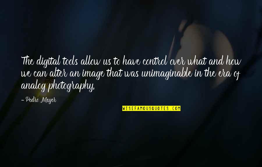 Analog Photography Quotes By Pedro Meyer: The digital tools allow us to have control