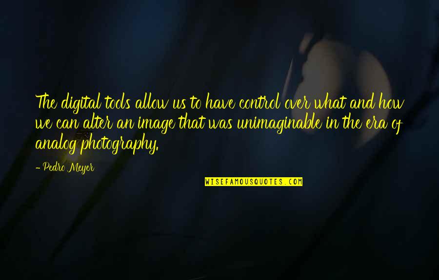 Analog Quotes By Pedro Meyer: The digital tools allow us to have control
