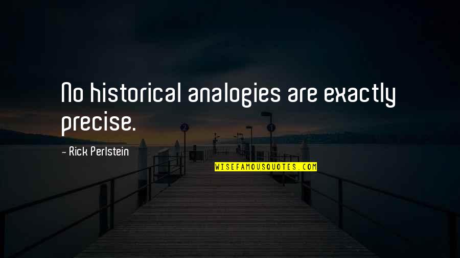 Analogy Quotes By Rick Perlstein: No historical analogies are exactly precise. Analogy Quotes By Rick Perlstein: No historical analogies are exactly precise.