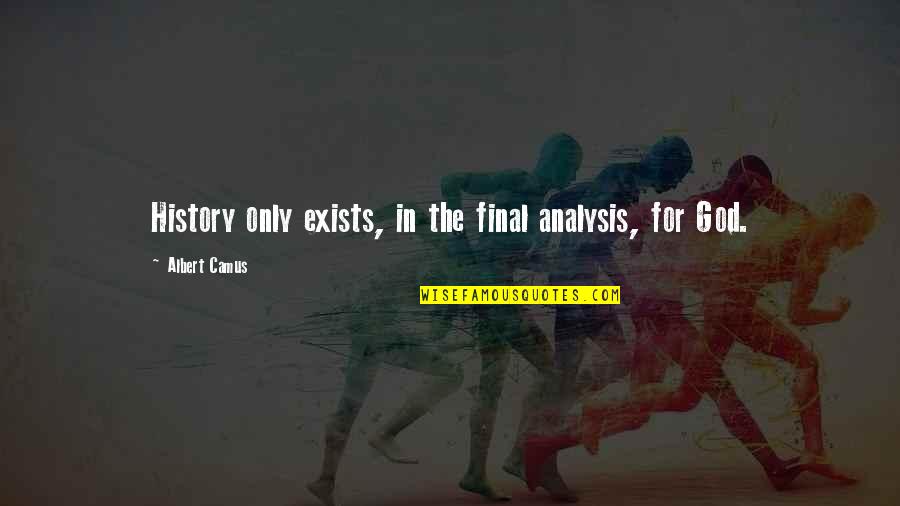 Analysis For Quotes By Albert Camus: History only exists, in the final analysis, for