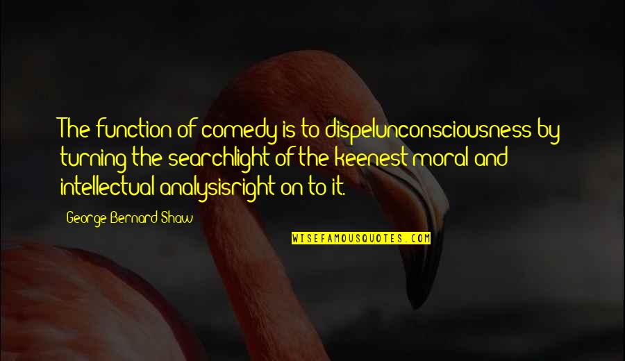 Analysisright Quotes By George Bernard Shaw: The function of comedy is to dispelunconsciousness by