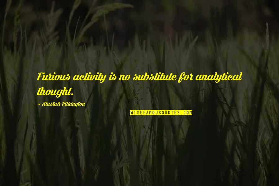 Analytical Thought Quotes By Alastair Pilkington: Furious activity is no substitute for analytical thought. Analytical Thought Quotes By Alastair Pilkington: Furious activity is no substitute for analytical thought.