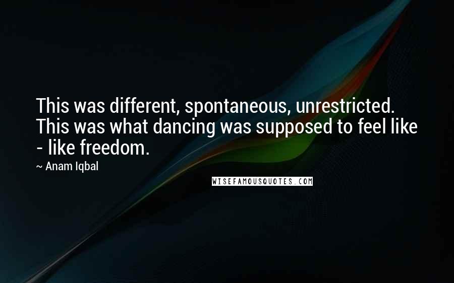 Anam Iqbal quotes: This was different, spontaneous, unrestricted. This was what dancing was supposed to feel like - like freedom.