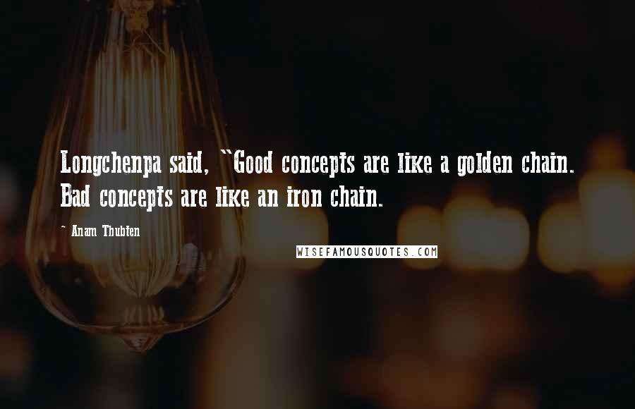 Anam Thubten quotes: Longchenpa said, "Good concepts are like a golden chain. Bad concepts are like an iron chain.