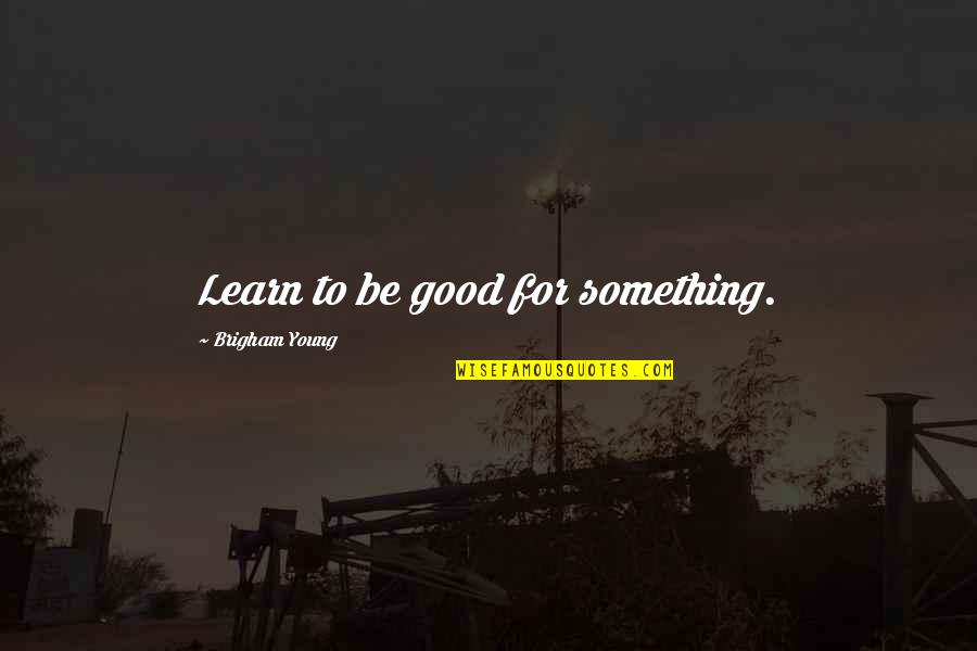 Anamarie Pasdar Quotes By Brigham Young: Learn to be good for something. Anamarie Pasdar Quotes By Brigham Young: Learn to be good for something.