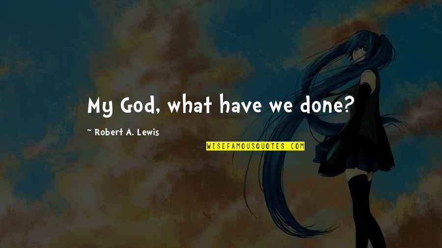 Anamary Lopez Quotes By Robert A. Lewis: My God, what have we done? Anamary Lopez Quotes By Robert A. Lewis: My God, what have we done?