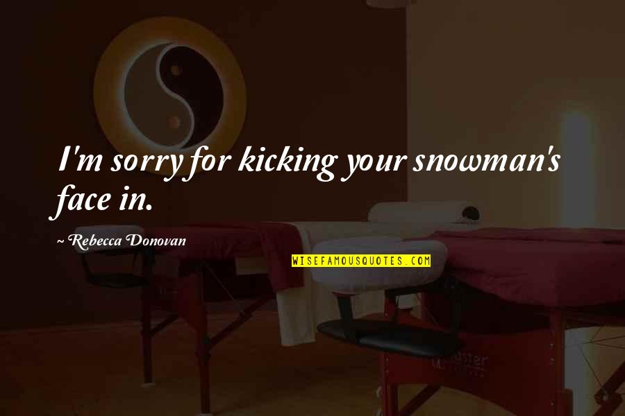 Anamary Lorenzo Quotes By Rebecca Donovan: I'm sorry for kicking your snowman's face in. Anamary Lorenzo Quotes By Rebecca Donovan: I'm sorry for kicking your snowman's face in.
