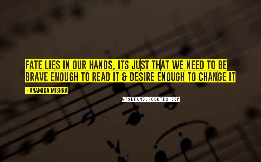 Anamika Mishra quotes: Fate lies in our hands, its just that we need to be brave enough to read it & desire enough to change it