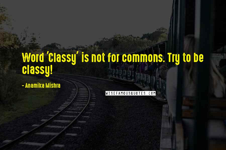 Anamika Mishra quotes: Word 'Classy' is not for commons. Try to be classy!