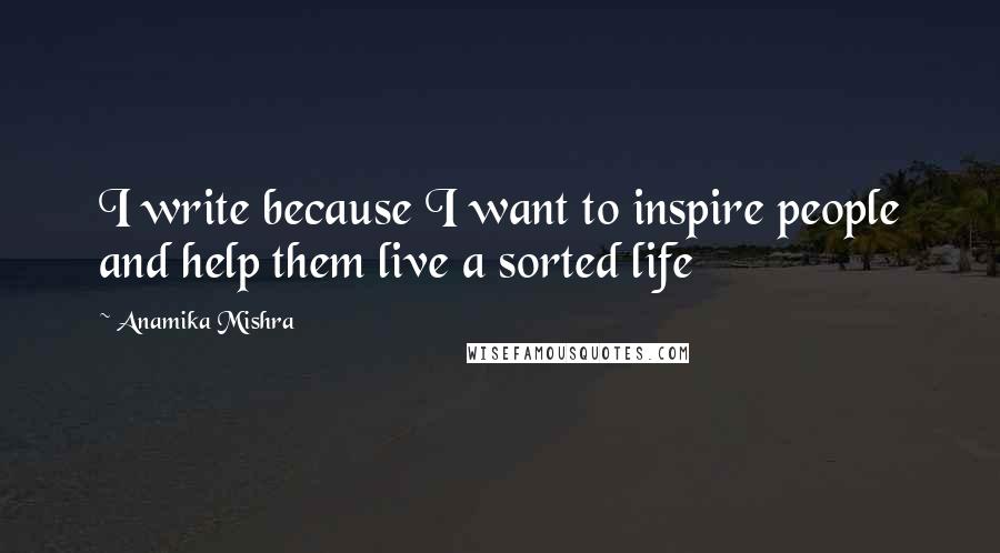 Anamika Mishra quotes: I write because I want to inspire people and help them live a sorted life