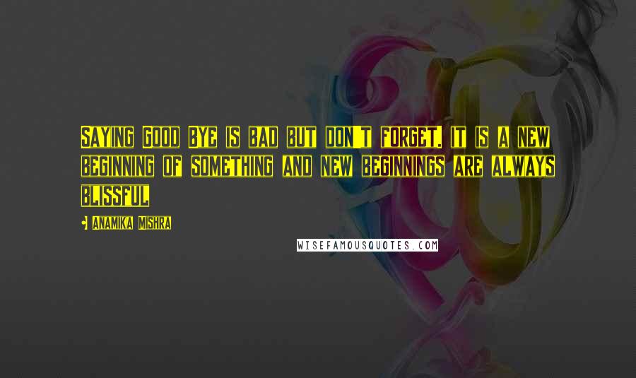 Anamika Mishra quotes: Saying Good Bye is bad but don't forget. it is a new beginning of something and new beginnings are always blissful