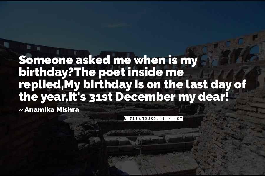 Anamika Mishra quotes: Someone asked me when is my birthday?The poet inside me replied,My birthday is on the last day of the year,It's 31st December my dear!