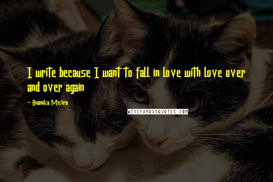 Anamika Mishra quotes: I write because I want to fall in love with love over and over again
