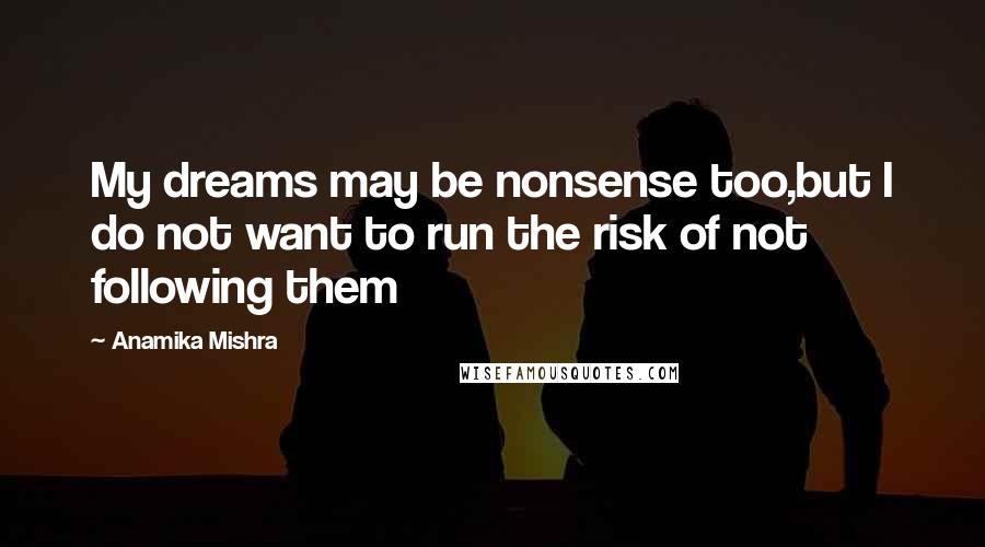 Anamika Mishra quotes: My dreams may be nonsense too,but I do not want to run the risk of not following them