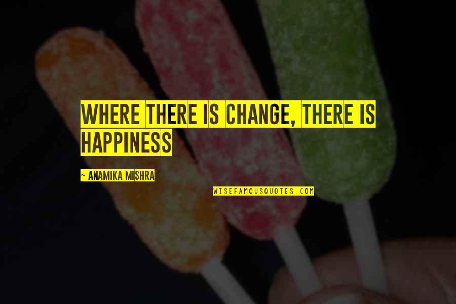 Anamika Quotes By Anamika Mishra: Where there is change, there is happiness