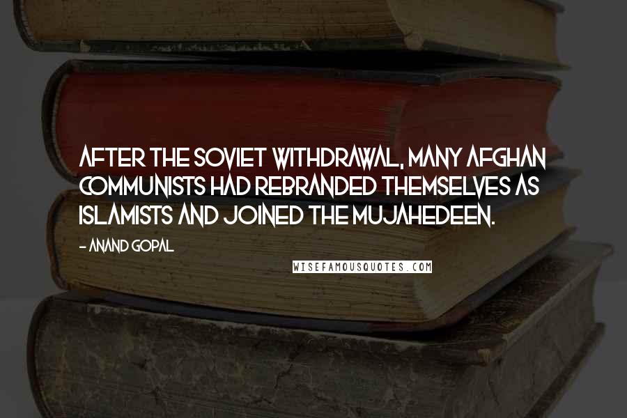 Anand Gopal quotes: After the Soviet withdrawal, many Afghan Communists had rebranded themselves as Islamists and joined the mujahedeen.