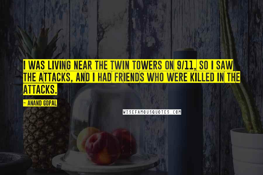 Anand Gopal quotes: I was living near the Twin Towers on 9/11, so I saw the attacks, and I had friends who were killed in the attacks.